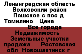 Ленинградская область Волховский район Пашское с/пос д. Томилино › Цена ­ 40 000 000 - Все города Недвижимость » Земельные участки продажа   . Ростовская обл.,Новошахтинск г.